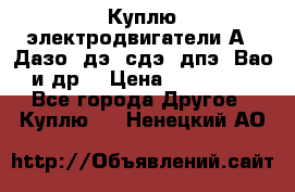 Куплю электродвигатели А4, Дазо, дэ, сдэ, дпэ, Вао и др. › Цена ­ 100 000 - Все города Другое » Куплю   . Ненецкий АО